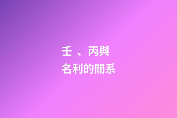 壬、丙與名利的關系